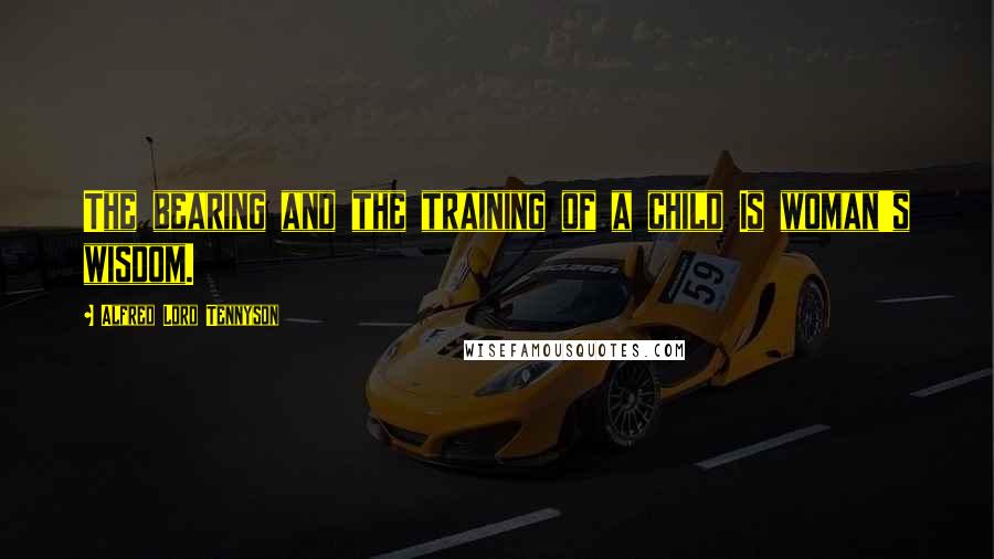 Alfred Lord Tennyson Quotes: The bearing and the training of a child Is woman's wisdom.