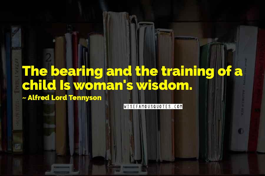 Alfred Lord Tennyson Quotes: The bearing and the training of a child Is woman's wisdom.