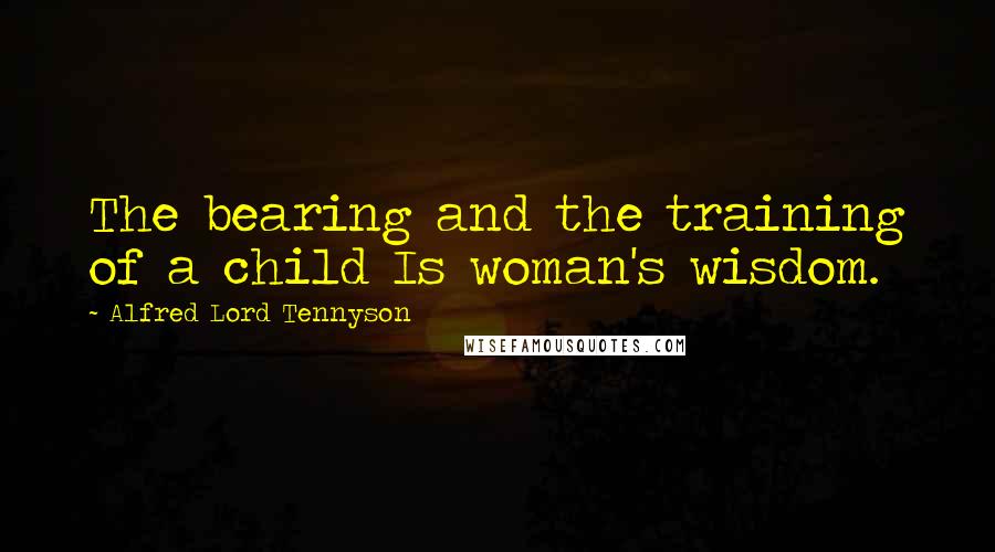 Alfred Lord Tennyson Quotes: The bearing and the training of a child Is woman's wisdom.