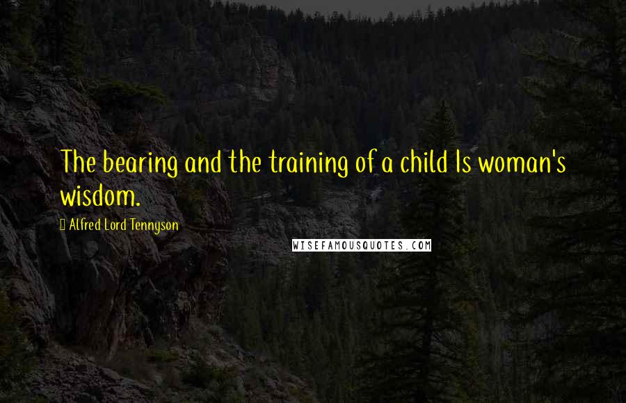 Alfred Lord Tennyson Quotes: The bearing and the training of a child Is woman's wisdom.