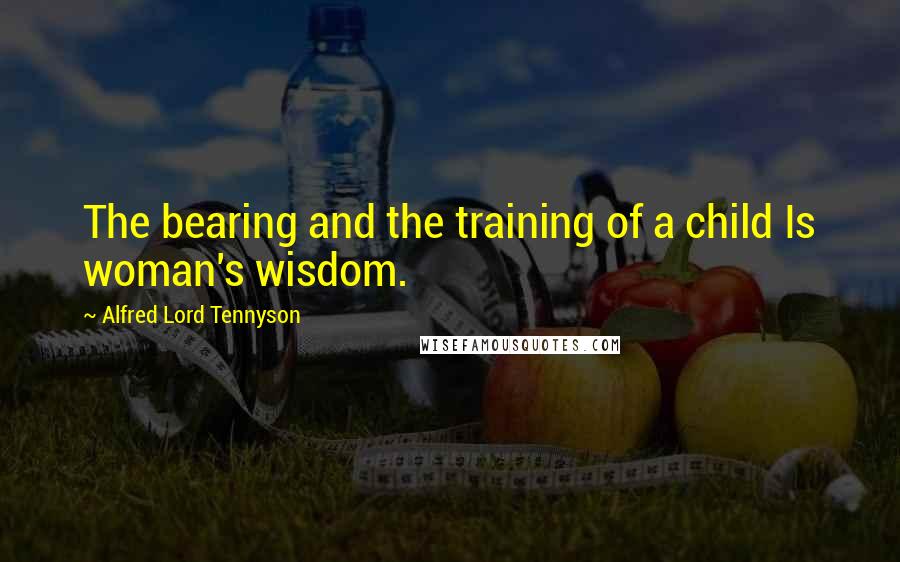 Alfred Lord Tennyson Quotes: The bearing and the training of a child Is woman's wisdom.