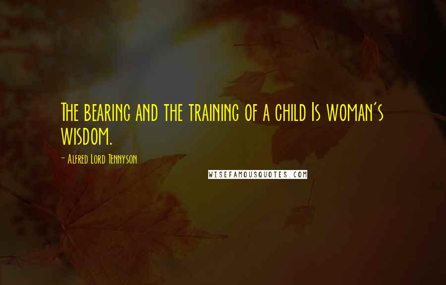 Alfred Lord Tennyson Quotes: The bearing and the training of a child Is woman's wisdom.