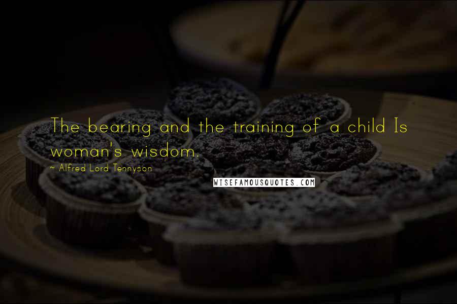 Alfred Lord Tennyson Quotes: The bearing and the training of a child Is woman's wisdom.