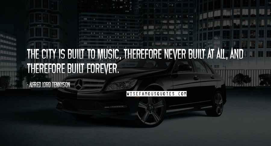 Alfred Lord Tennyson Quotes: The city is built To music, therefore never built at all, And therefore built forever.