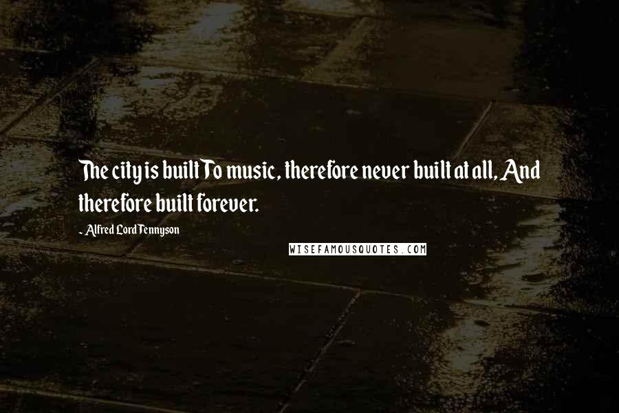 Alfred Lord Tennyson Quotes: The city is built To music, therefore never built at all, And therefore built forever.