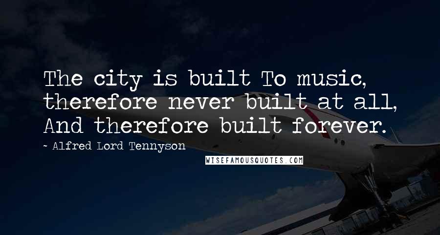 Alfred Lord Tennyson Quotes: The city is built To music, therefore never built at all, And therefore built forever.