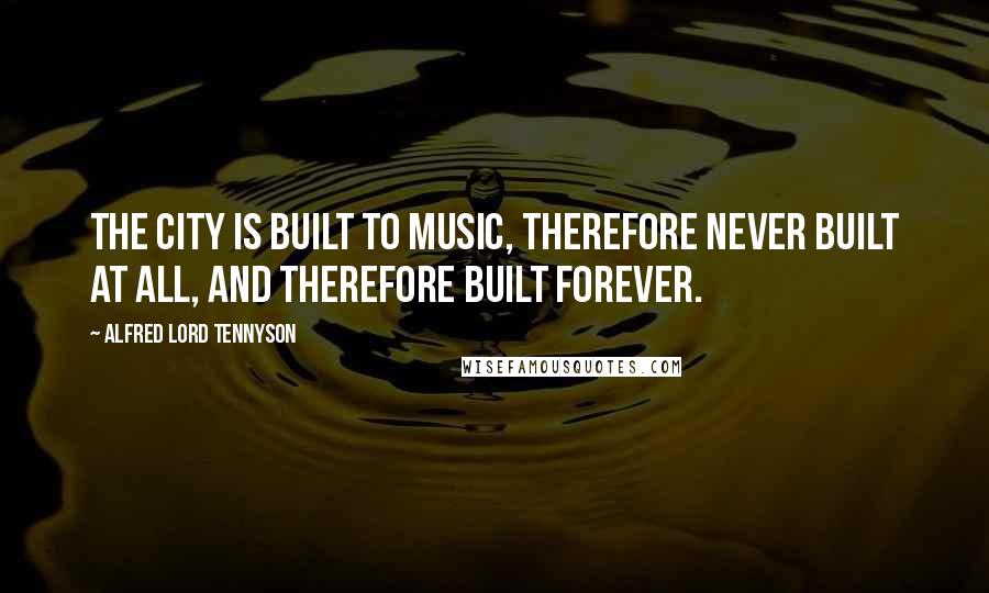 Alfred Lord Tennyson Quotes: The city is built To music, therefore never built at all, And therefore built forever.