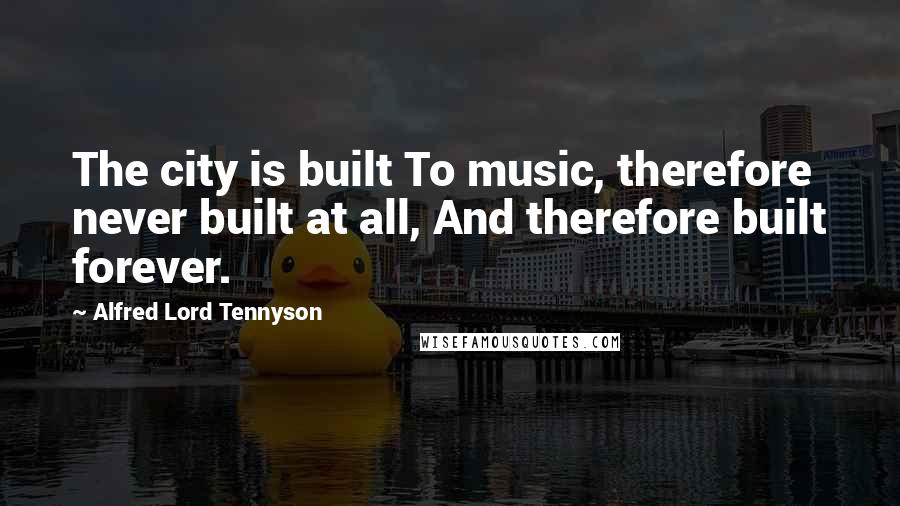 Alfred Lord Tennyson Quotes: The city is built To music, therefore never built at all, And therefore built forever.