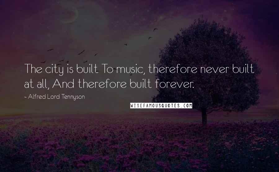 Alfred Lord Tennyson Quotes: The city is built To music, therefore never built at all, And therefore built forever.