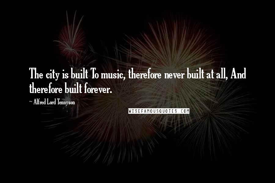 Alfred Lord Tennyson Quotes: The city is built To music, therefore never built at all, And therefore built forever.