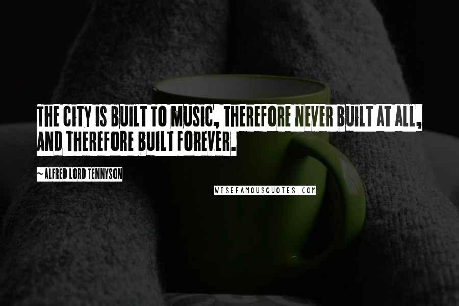 Alfred Lord Tennyson Quotes: The city is built To music, therefore never built at all, And therefore built forever.