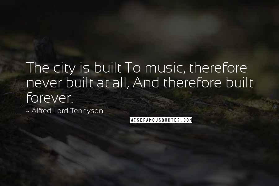 Alfred Lord Tennyson Quotes: The city is built To music, therefore never built at all, And therefore built forever.