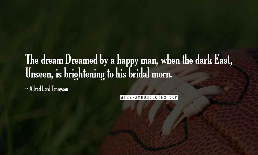 Alfred Lord Tennyson Quotes: The dream Dreamed by a happy man, when the dark East, Unseen, is brightening to his bridal morn.