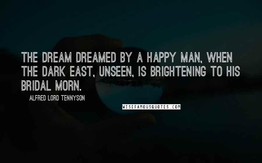 Alfred Lord Tennyson Quotes: The dream Dreamed by a happy man, when the dark East, Unseen, is brightening to his bridal morn.