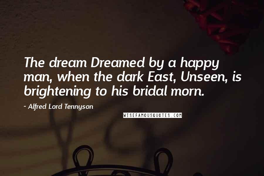 Alfred Lord Tennyson Quotes: The dream Dreamed by a happy man, when the dark East, Unseen, is brightening to his bridal morn.