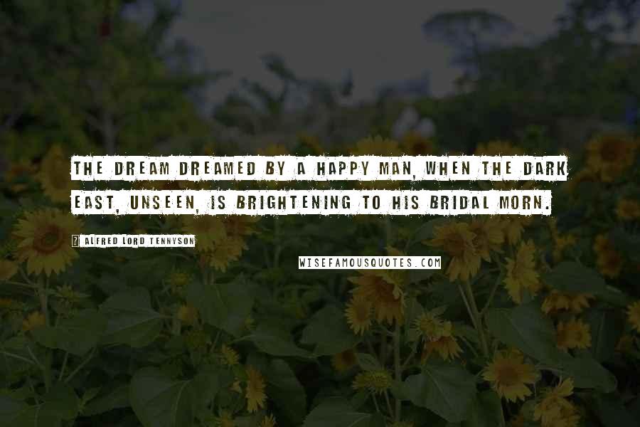 Alfred Lord Tennyson Quotes: The dream Dreamed by a happy man, when the dark East, Unseen, is brightening to his bridal morn.