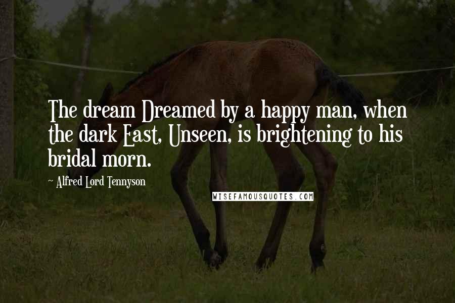 Alfred Lord Tennyson Quotes: The dream Dreamed by a happy man, when the dark East, Unseen, is brightening to his bridal morn.