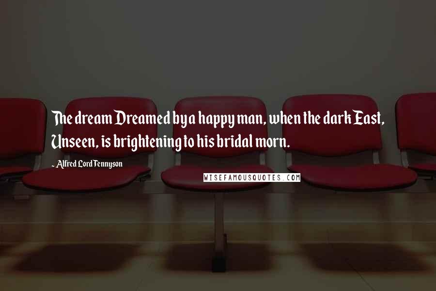 Alfred Lord Tennyson Quotes: The dream Dreamed by a happy man, when the dark East, Unseen, is brightening to his bridal morn.