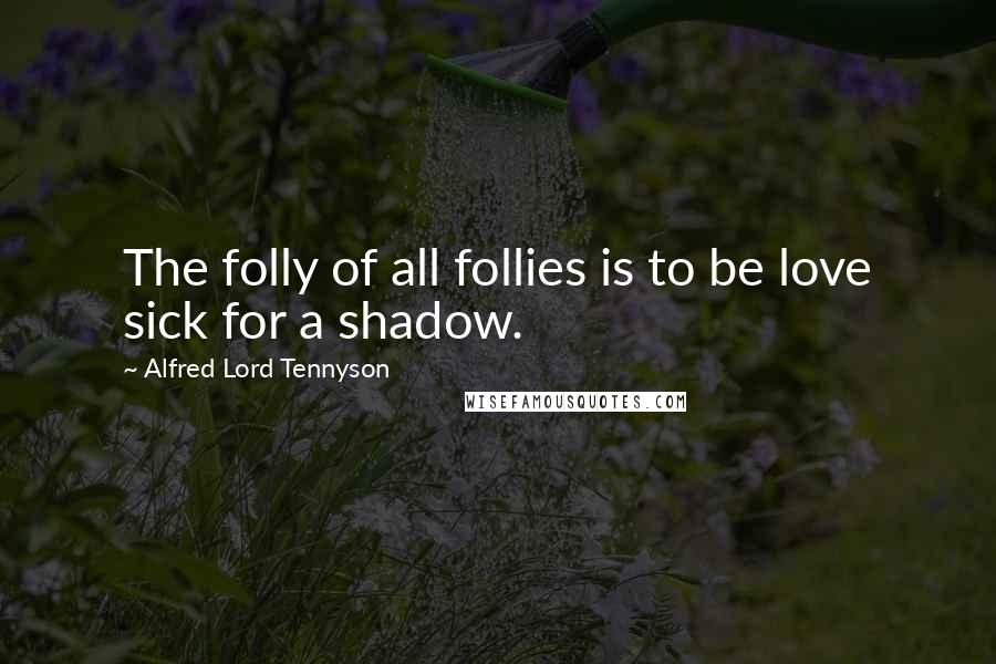 Alfred Lord Tennyson Quotes: The folly of all follies is to be love sick for a shadow.
