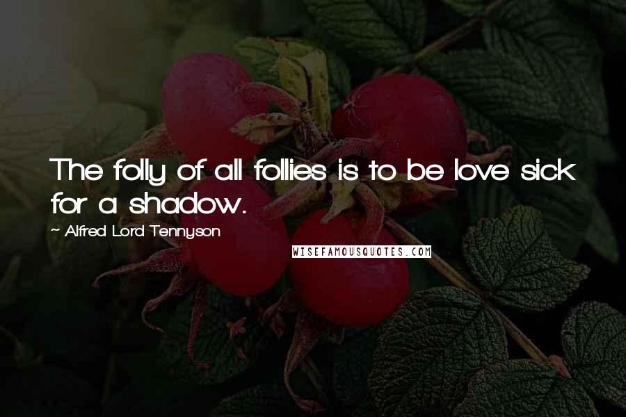 Alfred Lord Tennyson Quotes: The folly of all follies is to be love sick for a shadow.