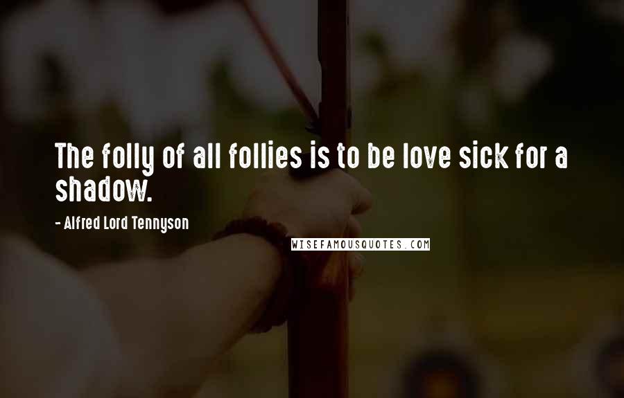 Alfred Lord Tennyson Quotes: The folly of all follies is to be love sick for a shadow.