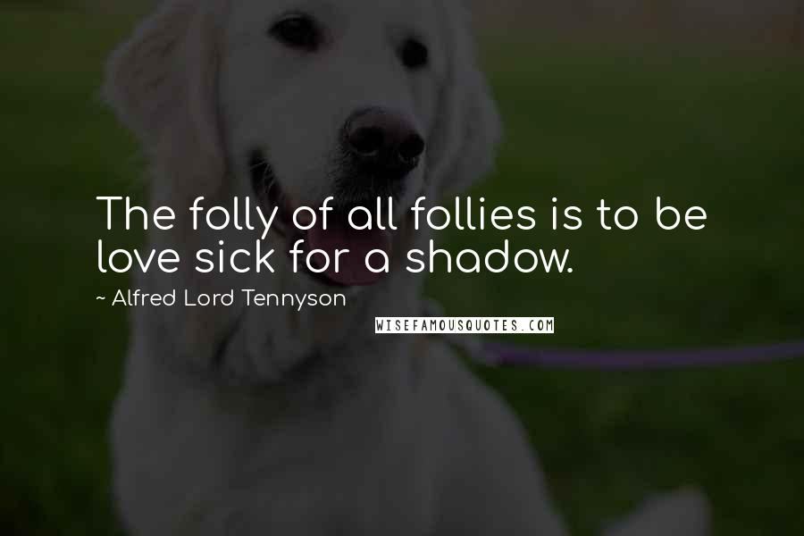 Alfred Lord Tennyson Quotes: The folly of all follies is to be love sick for a shadow.