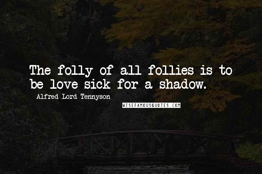 Alfred Lord Tennyson Quotes: The folly of all follies is to be love sick for a shadow.