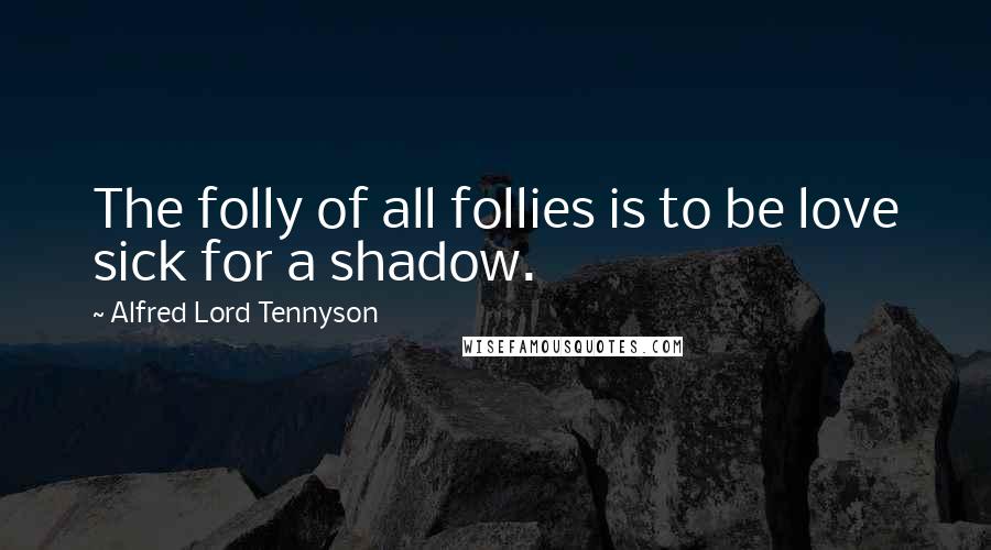 Alfred Lord Tennyson Quotes: The folly of all follies is to be love sick for a shadow.