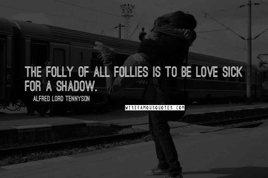 Alfred Lord Tennyson Quotes: The folly of all follies is to be love sick for a shadow.