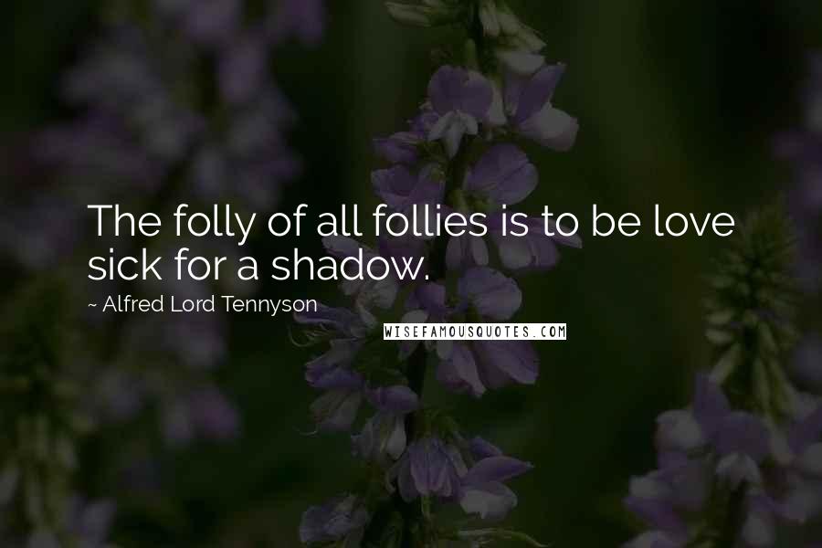 Alfred Lord Tennyson Quotes: The folly of all follies is to be love sick for a shadow.