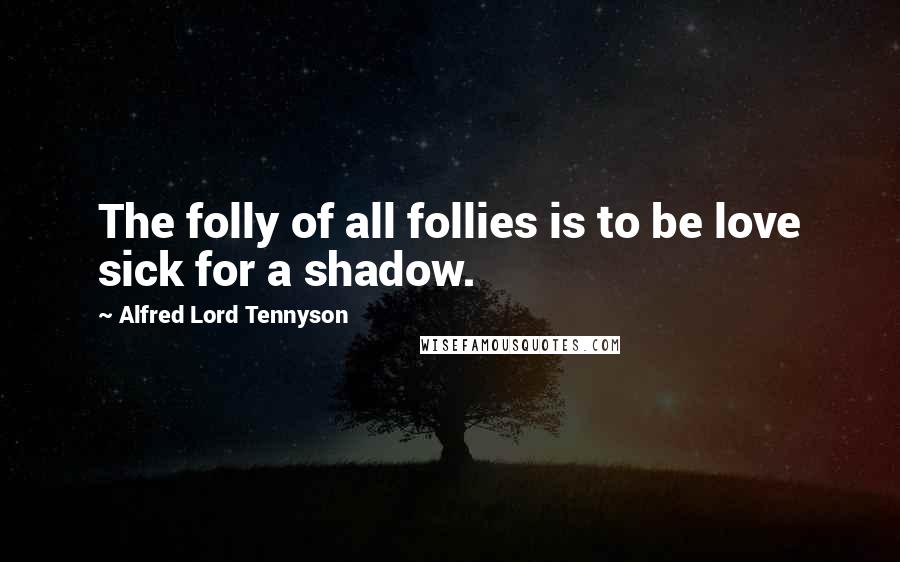 Alfred Lord Tennyson Quotes: The folly of all follies is to be love sick for a shadow.