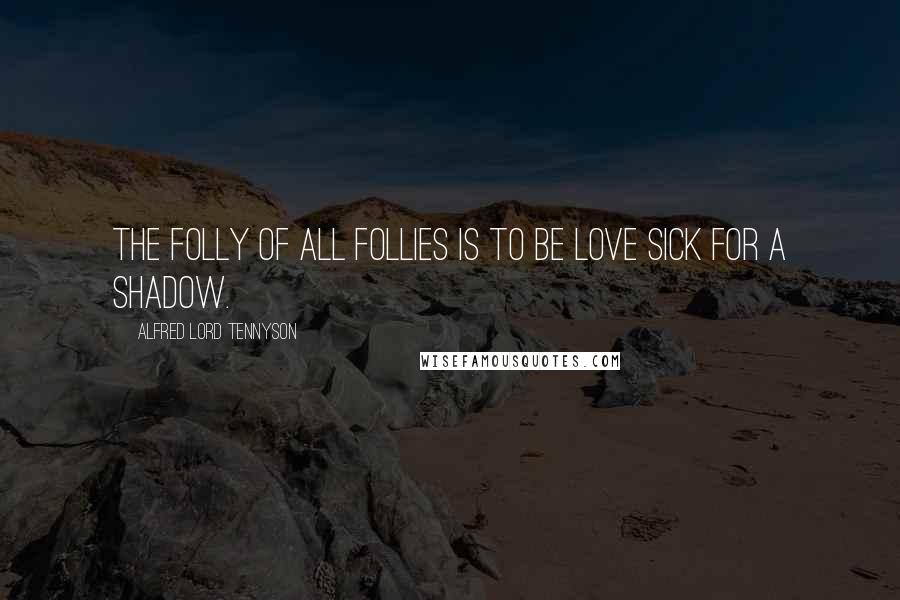 Alfred Lord Tennyson Quotes: The folly of all follies is to be love sick for a shadow.