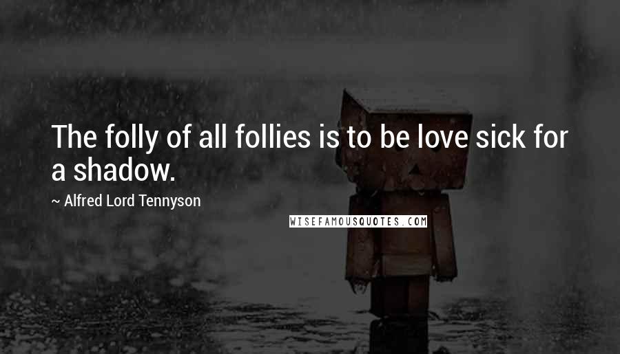 Alfred Lord Tennyson Quotes: The folly of all follies is to be love sick for a shadow.
