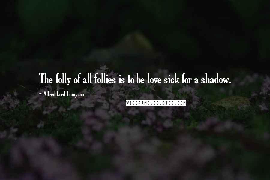 Alfred Lord Tennyson Quotes: The folly of all follies is to be love sick for a shadow.