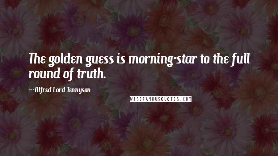 Alfred Lord Tennyson Quotes: The golden guess is morning-star to the full round of truth.