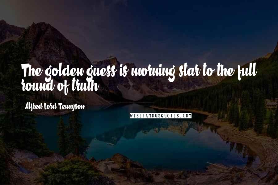 Alfred Lord Tennyson Quotes: The golden guess is morning-star to the full round of truth.
