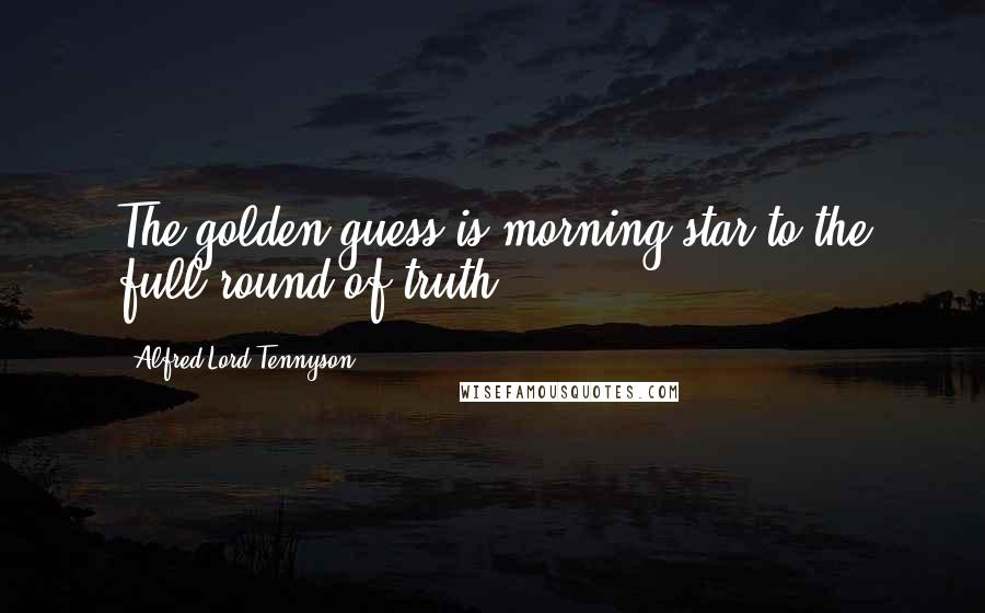 Alfred Lord Tennyson Quotes: The golden guess is morning-star to the full round of truth.