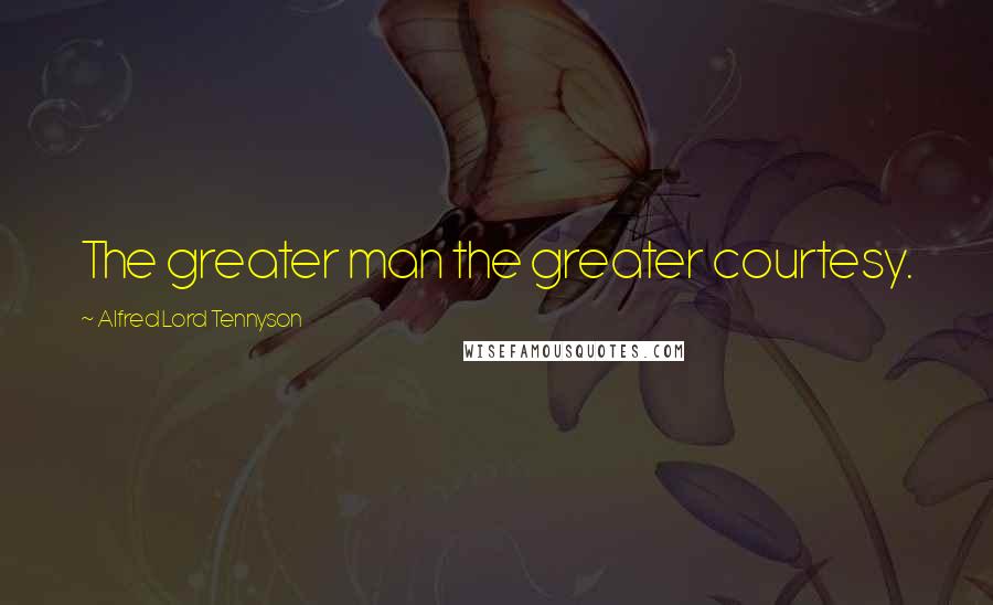 Alfred Lord Tennyson Quotes: The greater man the greater courtesy.