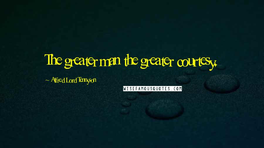 Alfred Lord Tennyson Quotes: The greater man the greater courtesy.