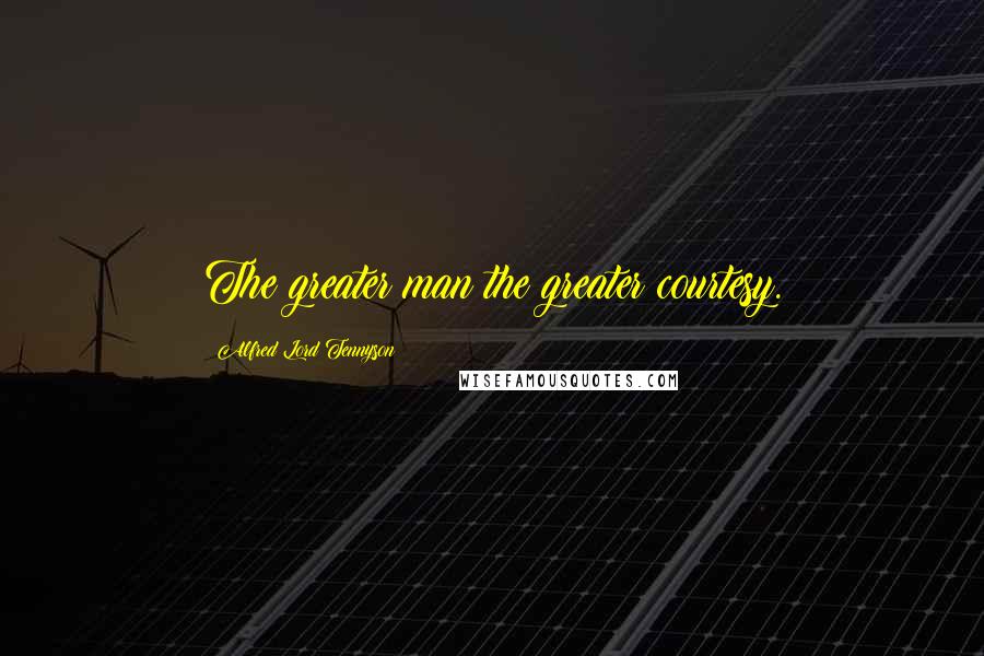 Alfred Lord Tennyson Quotes: The greater man the greater courtesy.