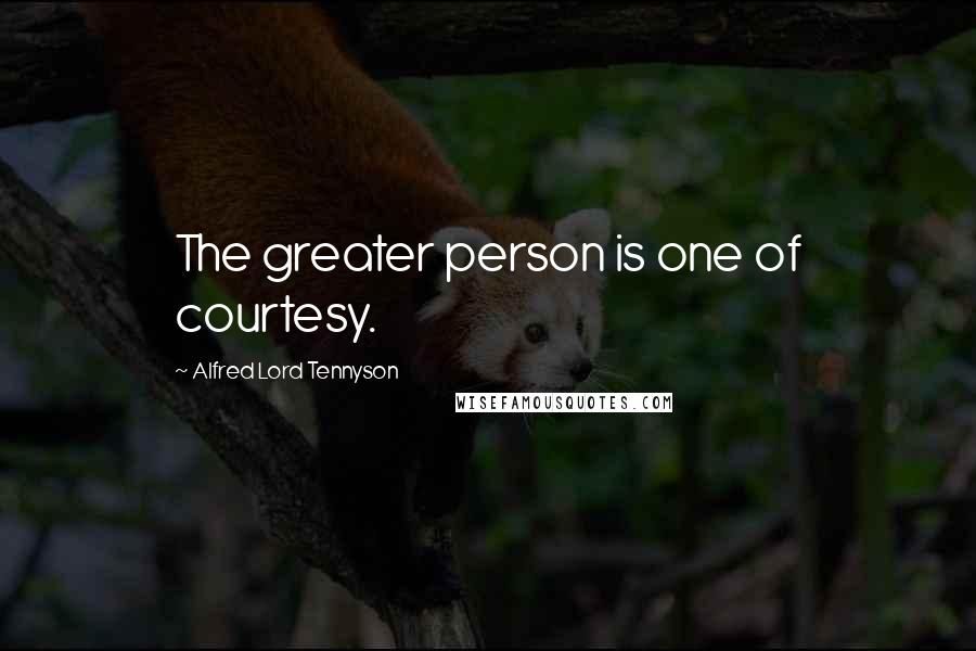 Alfred Lord Tennyson Quotes: The greater person is one of courtesy.