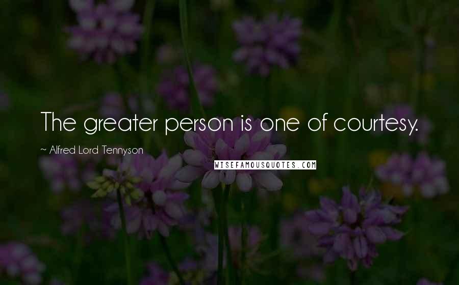 Alfred Lord Tennyson Quotes: The greater person is one of courtesy.