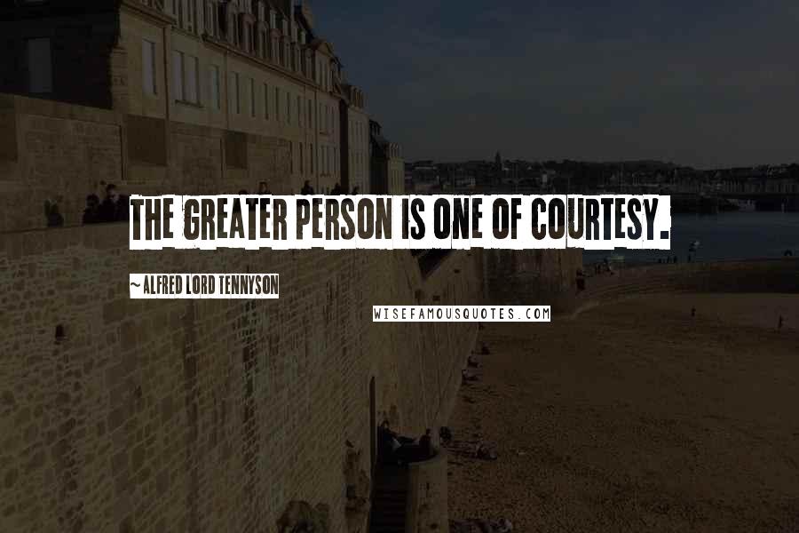 Alfred Lord Tennyson Quotes: The greater person is one of courtesy.