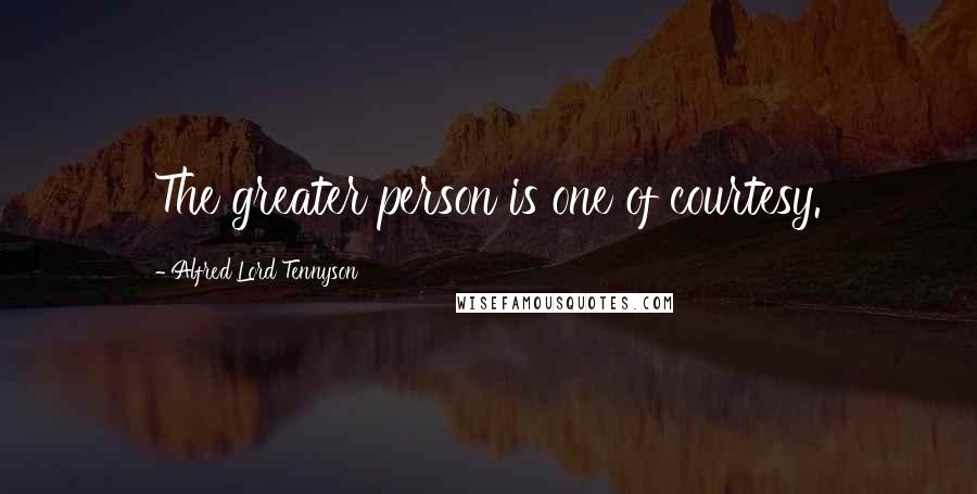 Alfred Lord Tennyson Quotes: The greater person is one of courtesy.