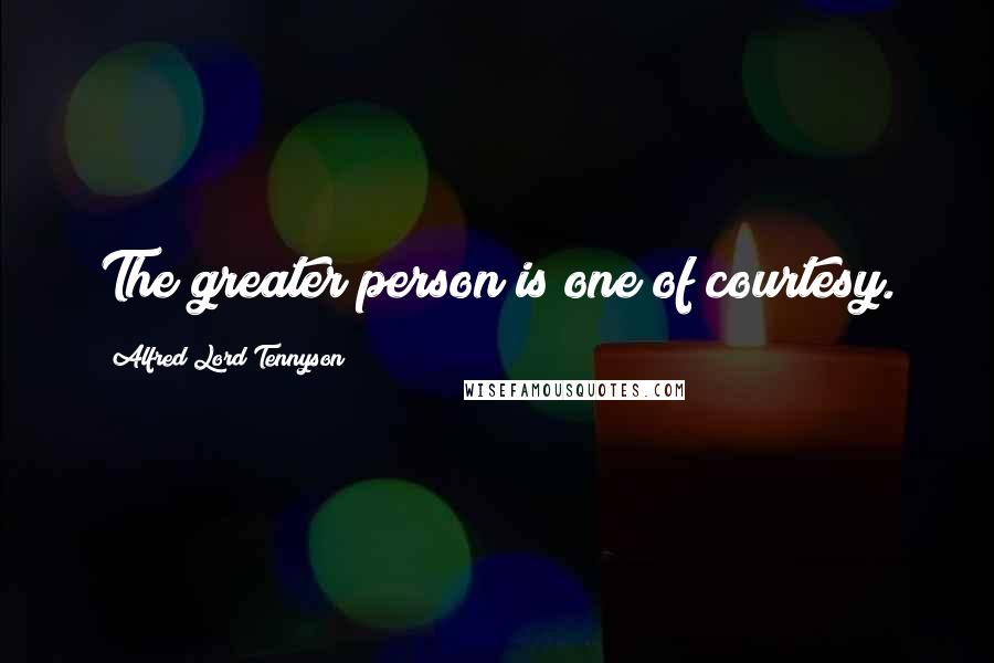 Alfred Lord Tennyson Quotes: The greater person is one of courtesy.