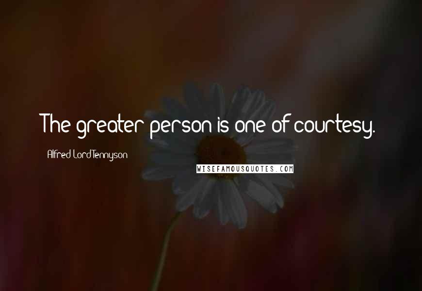 Alfred Lord Tennyson Quotes: The greater person is one of courtesy.