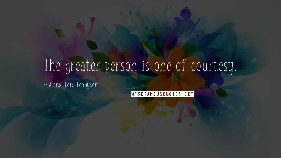 Alfred Lord Tennyson Quotes: The greater person is one of courtesy.