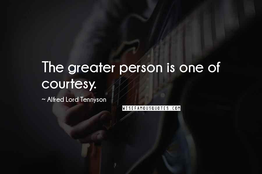 Alfred Lord Tennyson Quotes: The greater person is one of courtesy.