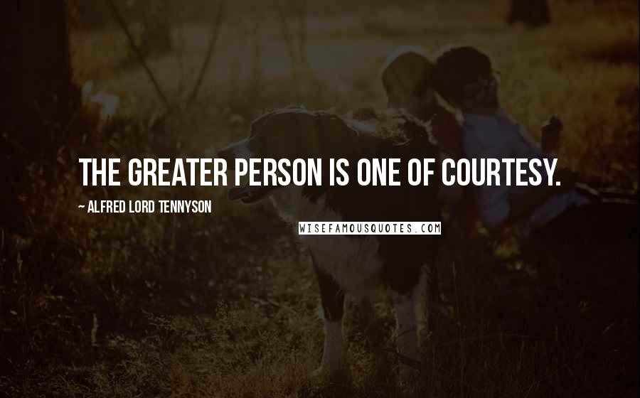 Alfred Lord Tennyson Quotes: The greater person is one of courtesy.