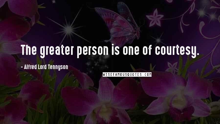 Alfred Lord Tennyson Quotes: The greater person is one of courtesy.